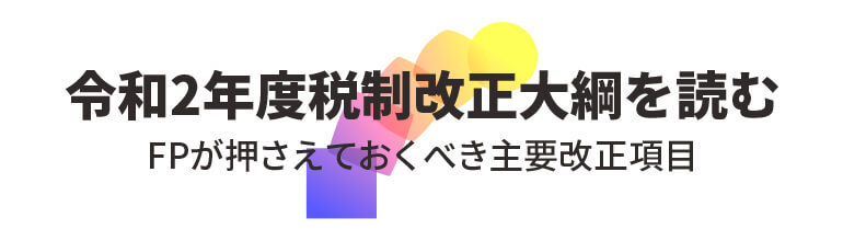 令和2年度税制改正大綱を読む FPが押さえておくべき主要改正項目