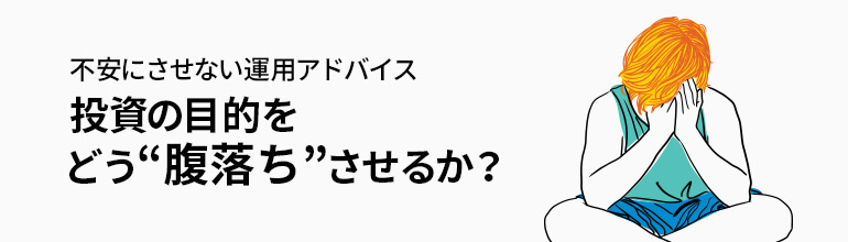不安にさせない運用アドバイス―投資の目的をどう“腹落ち”させるか?