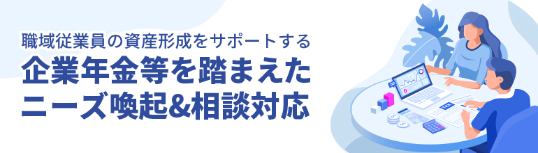 職域従業員の資産形成をサポートする 企業年金等を踏まえたニーズ喚起&相談対応