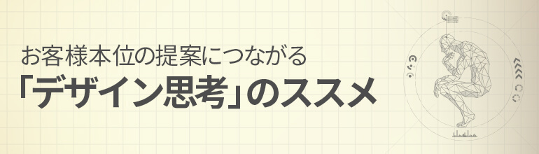 お客様本位の提案につながる「デザイン思考」のススメ