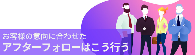 お客様の意向に合わせたアフターフォローはこう行う