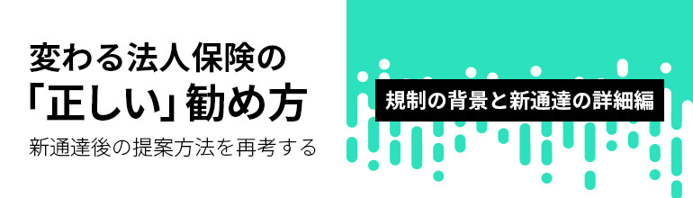 変わる法人保険の『正しい』勧め方──新通達後の提案方法を再考する 規制の背景と新通達の詳細編