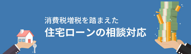 消費税増税を踏まえた住宅ローンの相談対応