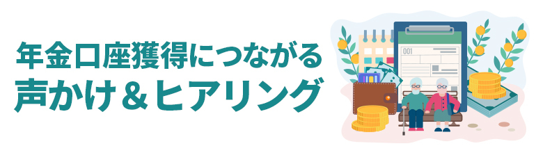 年金口座獲得につながる声かけ&ヒアリング