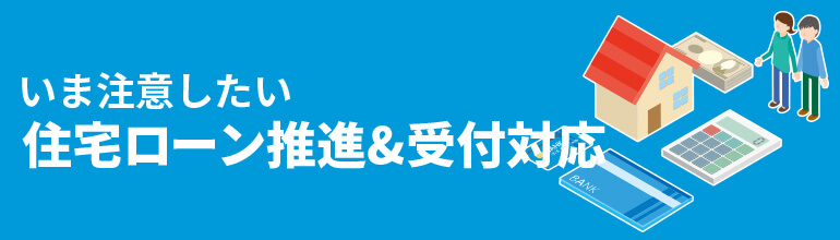 いま注意したい住宅ローン推進&受付対応