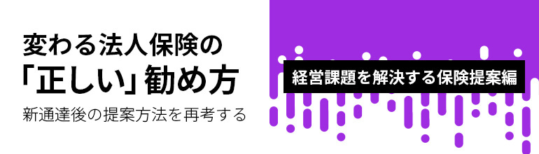 変わる法人保険の『正しい』勧め方──新通達後の提案方法を再考する 経営課題を解決する保険提案編