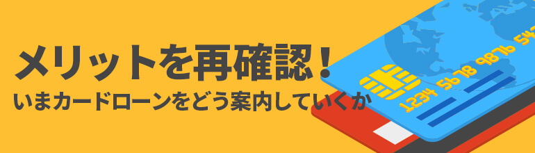 メリットを再確認!いまカードローンをどう案内していくか