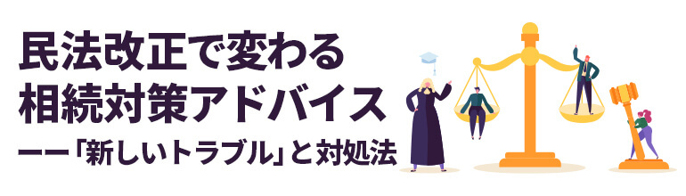 民法改正で変わる相続対策アドバイスーー「新しいトラブル」と対処法