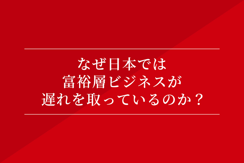 なぜ日本では富裕層ビジネスが遅れを取っているのか?
